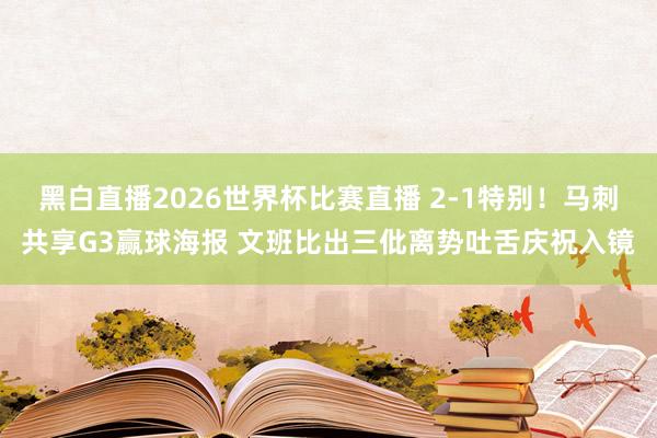 黑白直播2026世界杯比赛直播 2-1特别!马刺共享G3赢球海报 文班比出三仳离势吐舌庆祝入镜