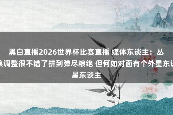 黑白直播2026世界杯比赛直播 媒体东谈主:丛林狼调整很不错了拼到弹尽粮绝 但何如对面有个外星东谈主