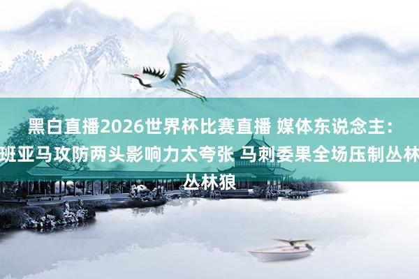 黑白直播2026世界杯比赛直播 媒体东说念主:文班亚马攻防两头影响力太夸张 马刺委果全场压制丛林狼