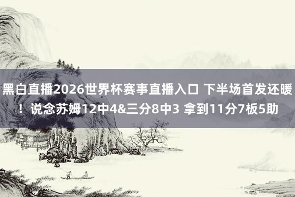 黑白直播2026世界杯赛事直播入口 下半场首发还暖！说念苏姆12中4&三分8中3 拿到11分7板5助