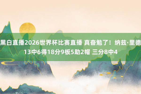 黑白直播2026世界杯比赛直播 真奋勉了！纳兹·里德13中6得18分9板5助2帽 三分8中4