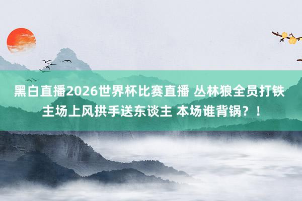黑白直播2026世界杯比赛直播 丛林狼全员打铁 主场上风拱手送东谈主 本场谁背锅？！