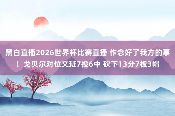 黑白直播2026世界杯比赛直播 作念好了我方的事!戈贝尔对位文班7投6中 砍下13分7板3帽