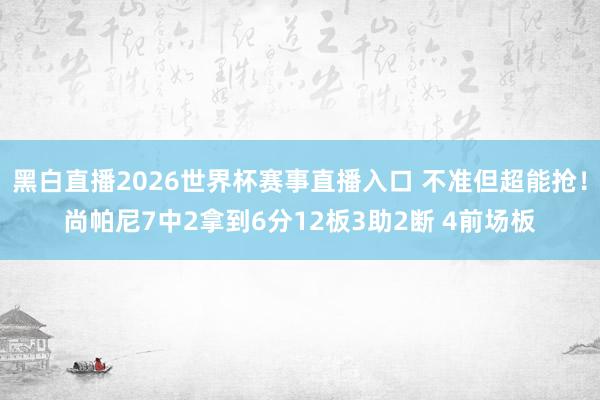 黑白直播2026世界杯赛事直播入口 不准但超能抢！尚帕尼7中2拿到6分12板3助2断 4前场板