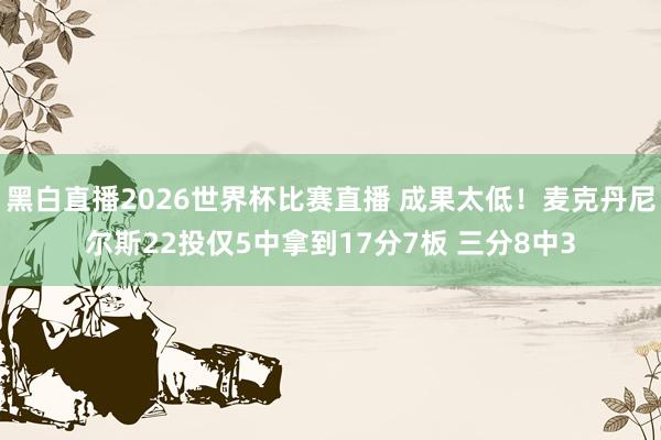 黑白直播2026世界杯比赛直播 成果太低!麦克丹尼尔斯22投仅5中拿到17分7板 三分8中3