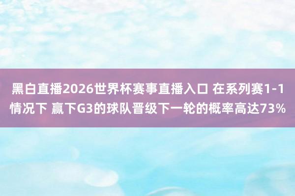 黑白直播2026世界杯赛事直播入口 在系列赛1-1情况下 赢下G3的球队晋级下一轮的概率高达73%