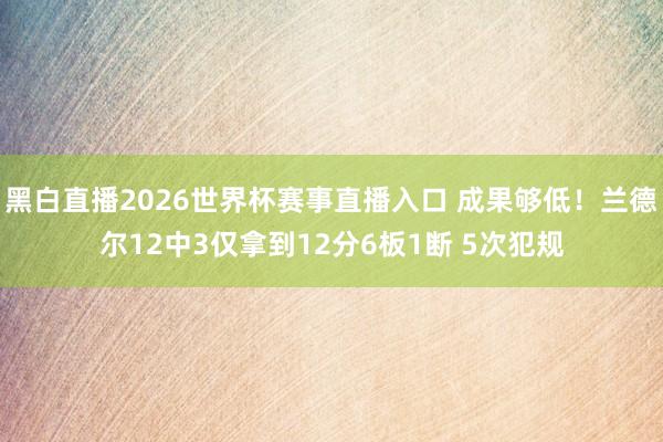 黑白直播2026世界杯赛事直播入口 成果够低!兰德尔12中3仅拿到12分6板1断 5次犯规
