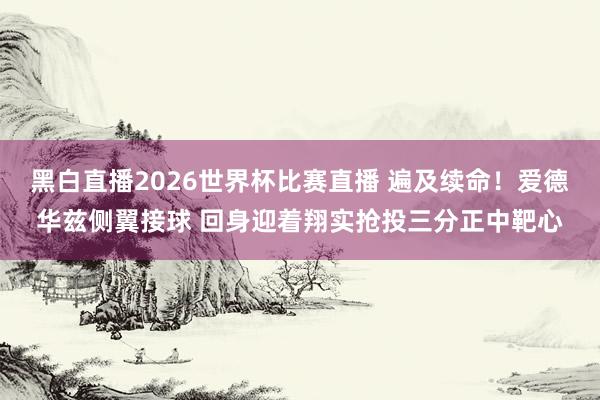 黑白直播2026世界杯比赛直播 遍及续命！爱德华兹侧翼接球 回身迎着翔实抢投三分正中靶心