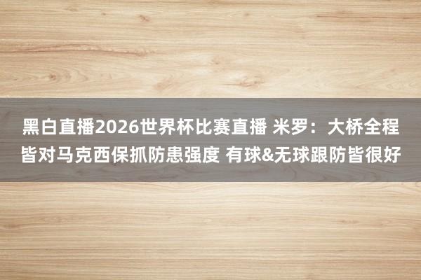 黑白直播2026世界杯比赛直播 米罗:大桥全程皆对马克西保抓防患强度 有球&无球跟防皆很好