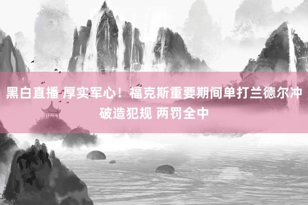 黑白直播 厚实军心！福克斯重要期间单打兰德尔冲破造犯规 两罚全中