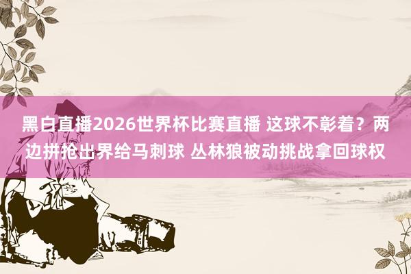 黑白直播2026世界杯比赛直播 这球不彰着？两边拼抢出界给马刺球 丛林狼被动挑战拿回球权