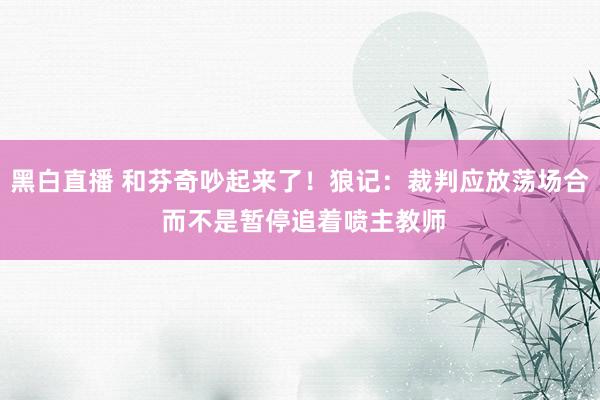 黑白直播 和芬奇吵起来了!狼记:裁判应放荡场合 而不是暂停追着喷主教师