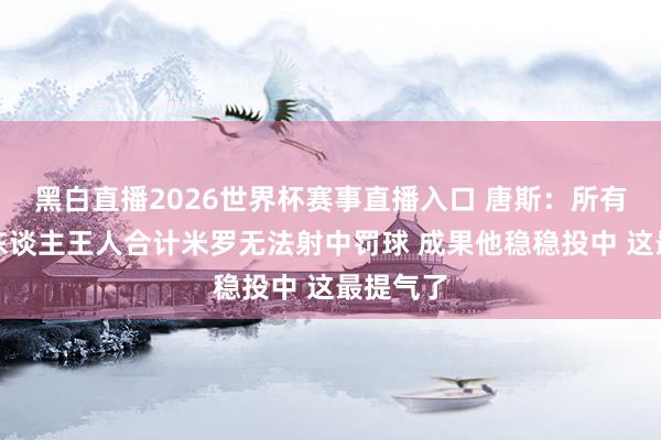 黑白直播2026世界杯赛事直播入口 唐斯:所有这个词东谈主王人合计米罗无法射中罚球 成果他稳稳投中 这最提气了