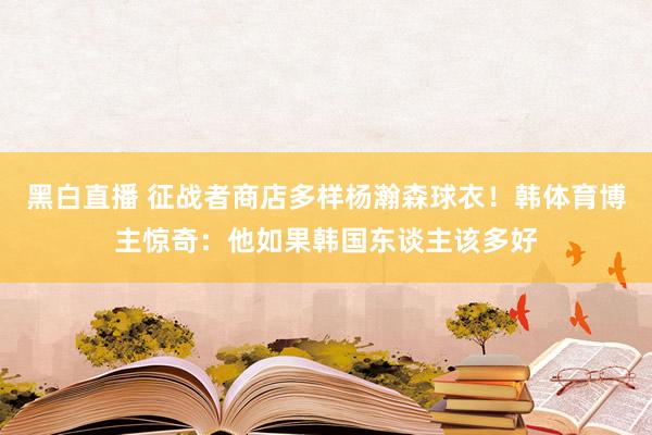 黑白直播 征战者商店多样杨瀚森球衣!韩体育博主惊奇:他如果韩国东谈主该多好
