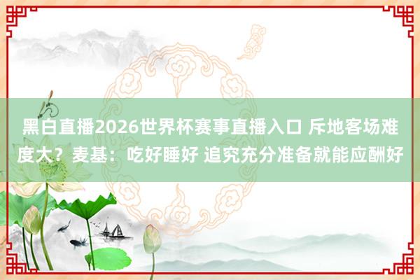 黑白直播2026世界杯赛事直播入口 斥地客场难度大？麦基：吃好睡好 追究充分准备就能应酬好