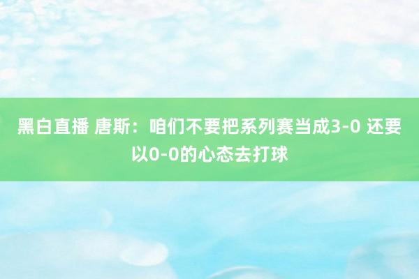 黑白直播 唐斯:咱们不要把系列赛当成3-0 还要以0-0的心态去打球