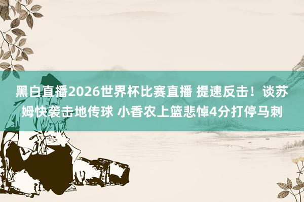 黑白直播2026世界杯比赛直播 提速反击！谈苏姆快袭击地传球 小香农上篮悲悼4分打停马刺