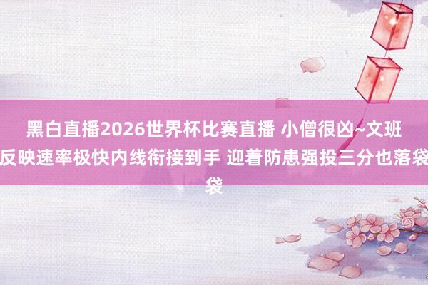 黑白直播2026世界杯比赛直播 小僧很凶~文班反映速率极快内线衔接到手 迎着防患强投三分也落袋
