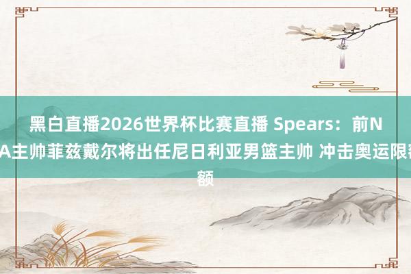 黑白直播2026世界杯比赛直播 Spears:前NBA主帅菲兹戴尔将出任尼日利亚男篮主帅 冲击奥运限额