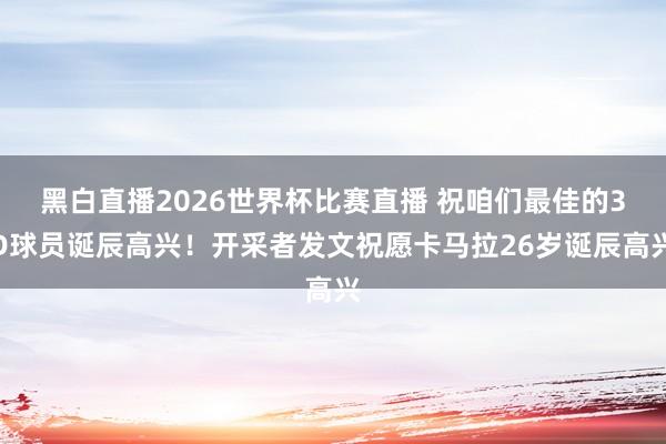 黑白直播2026世界杯比赛直播 祝咱们最佳的3D球员诞辰高兴!开采者发文祝愿卡马拉26岁诞辰高兴