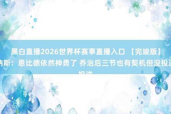 黑白直播2026世界杯赛事直播入口 【完竣版】纳斯：恩比德依然神勇了 乔治后三节也有契机但没投进