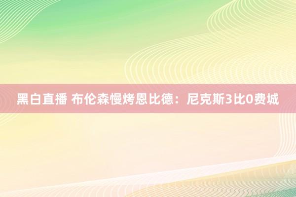 黑白直播 布伦森慢烤恩比德:尼克斯3比0费城
