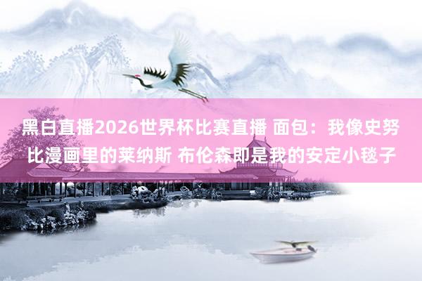 黑白直播2026世界杯比赛直播 面包:我像史努比漫画里的莱纳斯 布伦森即是我的安定小毯子