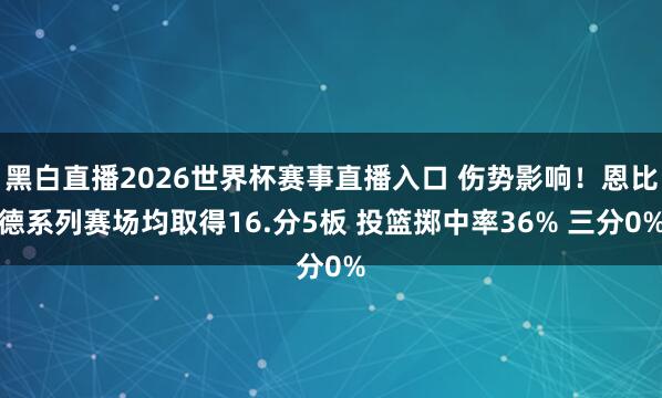 黑白直播2026世界杯赛事直播入口 伤势影响!恩比德系列赛场均取得16.分5板 投篮掷中率36% 三分0%