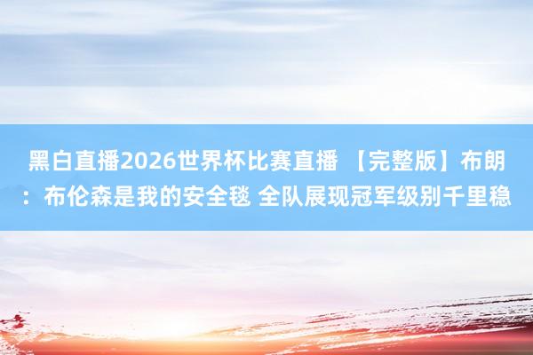 黑白直播2026世界杯比赛直播 【完整版】布朗：布伦森是我的安全毯 全队展现冠军级别千里稳