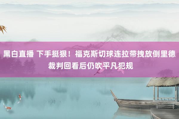 黑白直播 下手挺狠！福克斯切球连拉带拽放倒里德 裁判回看后仍吹平凡犯规