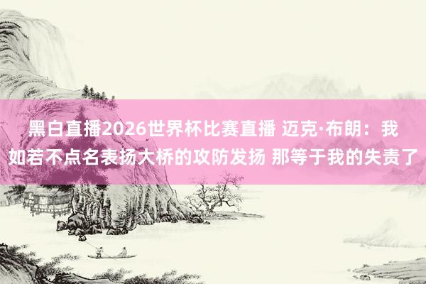 黑白直播2026世界杯比赛直播 迈克·布朗:我如若不点名表扬大桥的攻防发扬 那等于我的失责了