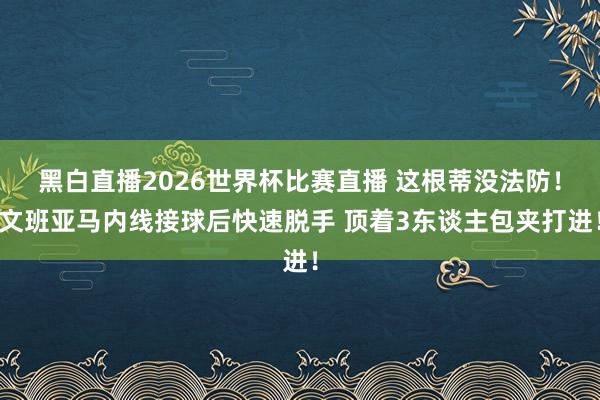 黑白直播2026世界杯比赛直播 这根蒂没法防！文班亚马内线接球后快速脱手 顶着3东谈主包夹打进！