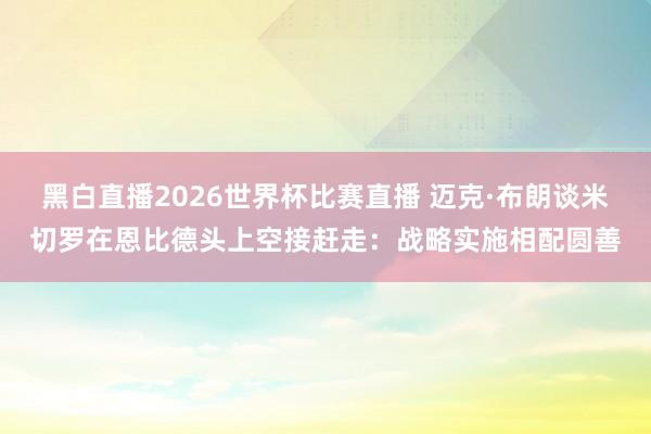 黑白直播2026世界杯比赛直播 迈克·布朗谈米切罗在恩比德头上空接赶走：战略实施相配圆善
