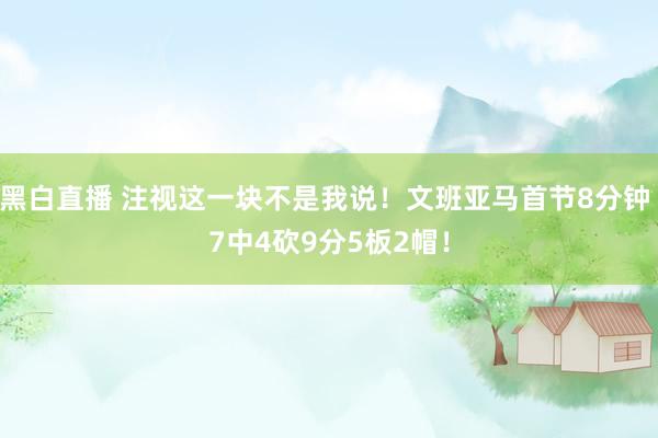 黑白直播 注视这一块不是我说!文班亚马首节8分钟 7中4砍9分5板2帽!