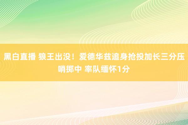 黑白直播 狼王出没！爱德华兹追身抢投加长三分压哨掷中 率队缅怀1分