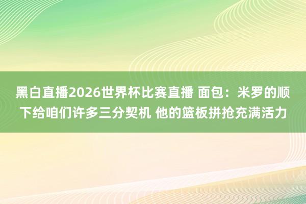 黑白直播2026世界杯比赛直播 面包:米罗的顺下给咱们许多三分契机 他的篮板拼抢充满活力