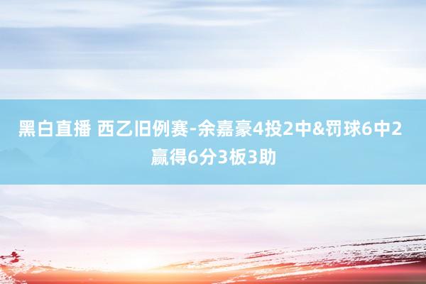 黑白直播 西乙旧例赛-余嘉豪4投2中&罚球6中2 赢得6分3板3助