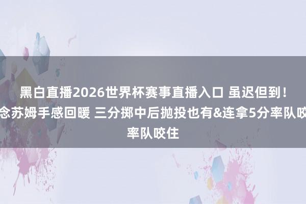 黑白直播2026世界杯赛事直播入口 虽迟但到！说念苏姆手感回暖 三分掷中后抛投也有&连拿5分率队咬住