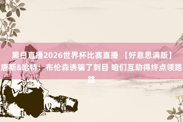 黑白直播2026世界杯比赛直播 【好意思满版】唐斯&哈特:布伦森诱骗了刺目 咱们互助得终点领路