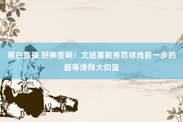 黑白直播 好神圣啊！文班赛前秀罚球线前一步的超等滑翔大扣篮