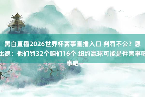 黑白直播2026世界杯赛事直播入口 判罚不公?恩比德:他们罚32个咱们16个 纽约赢球可能是件善事吧