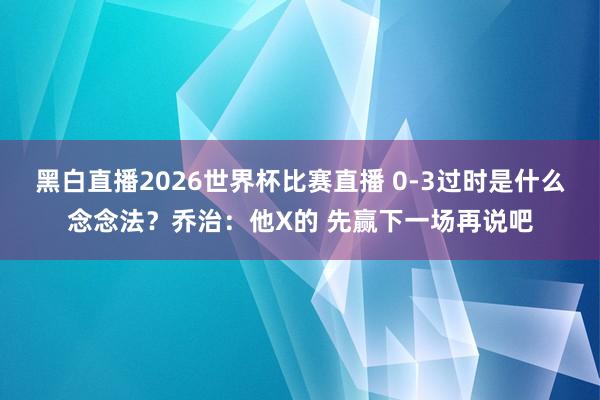 黑白直播2026世界杯比赛直播 0-3过时是什么念念法?乔治:他X的 先赢下一场再说吧