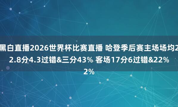 黑白直播2026世界杯比赛直播 哈登季后赛主场场均22.8分4.3过错&三分43% 客场17分6过错&22%