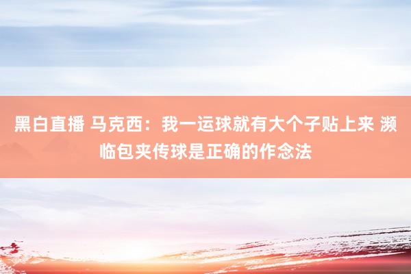 黑白直播 马克西:我一运球就有大个子贴上来 濒临包夹传球是正确的作念法