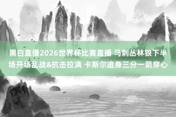 黑白直播2026世界杯比赛直播 马刺丛林狼下半场开场乱战&抗击拉满 卡斯尔追身三分一箭穿心
