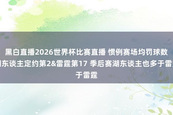 黑白直播2026世界杯比赛直播 惯例赛场均罚球数湖东谈主定约第2&雷霆第17 季后赛湖东谈主也多于雷霆