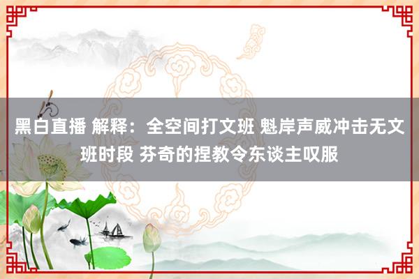 黑白直播 解释:全空间打文班 魁岸声威冲击无文班时段 芬奇的捏教令东谈主叹服