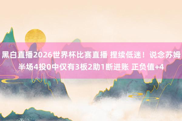 黑白直播2026世界杯比赛直播 捏续低迷!说念苏姆半场4投0中仅有3板2助1断进账 正负值+4