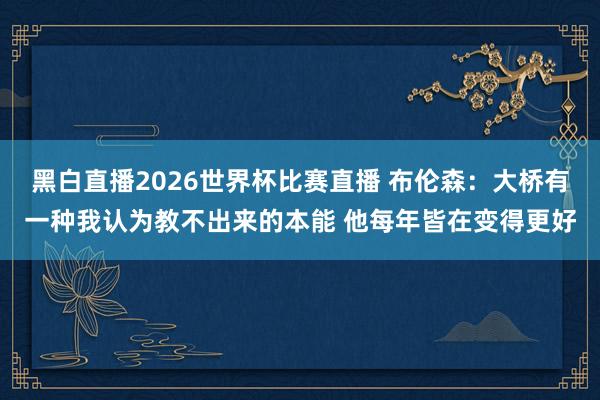黑白直播2026世界杯比赛直播 布伦森:大桥有一种我认为教不出来的本能 他每年皆在变得更好