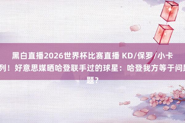 黑白直播2026世界杯比赛直播 KD/保罗/小卡在列！好意思媒晒哈登联手过的球星：哈登我方等于问题？
